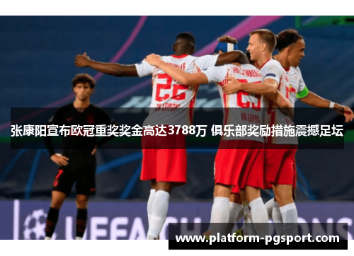 张康阳宣布欧冠重奖奖金高达3788万 俱乐部奖励措施震撼足坛