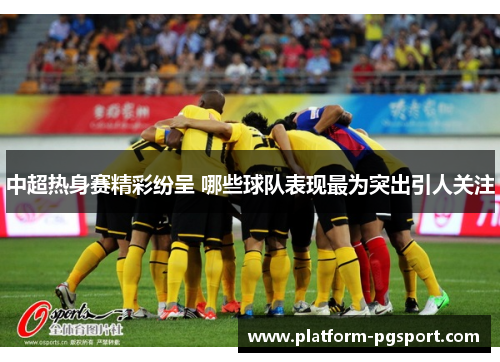 中超热身赛精彩纷呈 哪些球队表现最为突出引人关注