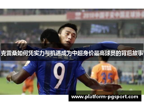 克雷桑如何凭实力与机遇成为中超身价最高球员的背后故事