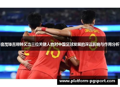 宿茂臻吉翔钟义浩三位关键人物对中国足球发展的深远影响与作用分析