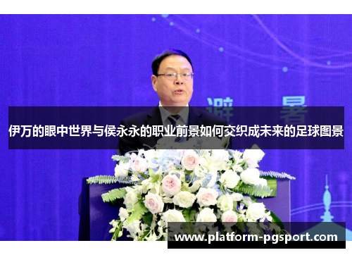 伊万的眼中世界与侯永永的职业前景如何交织成未来的足球图景