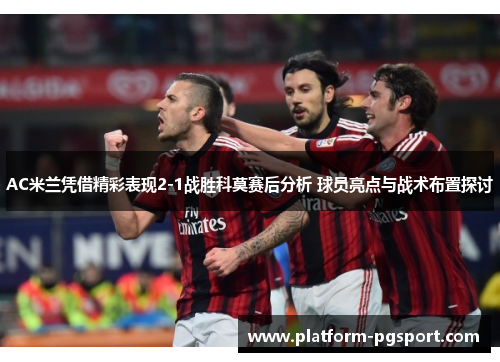 AC米兰凭借精彩表现2-1战胜科莫赛后分析 球员亮点与战术布置探讨