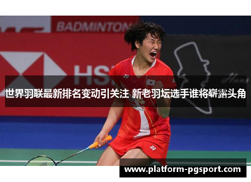 世界羽联最新排名变动引关注 新老羽坛选手谁将崭露头角
