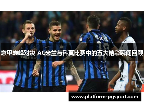 意甲巅峰对决 AC米兰与科莫比赛中的五大精彩瞬间回顾