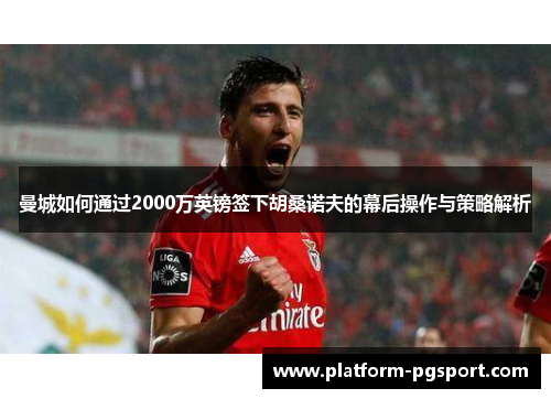 曼城如何通过2000万英镑签下胡桑诺夫的幕后操作与策略解析