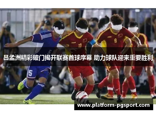 吕孟洲精彩破门揭开联赛首球序幕 助力球队迎来重要胜利