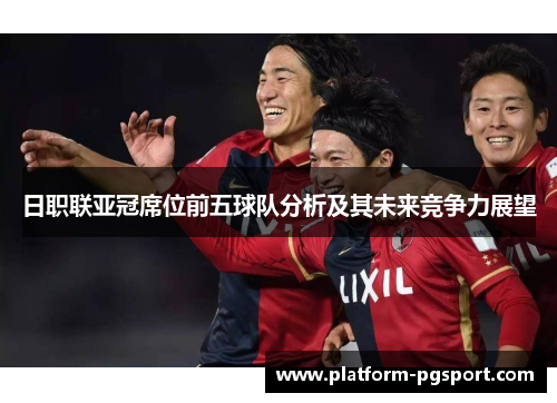 日职联亚冠席位前五球队分析及其未来竞争力展望