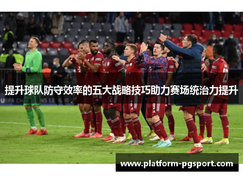 提升球队防守效率的五大战略技巧助力赛场统治力提升