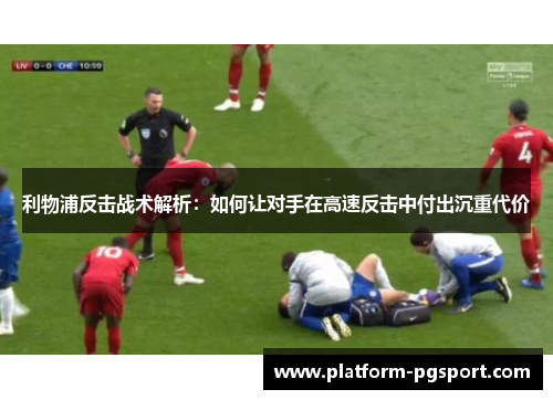 利物浦反击战术解析：如何让对手在高速反击中付出沉重代价