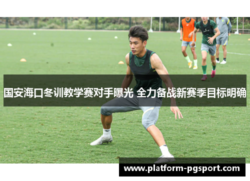 国安海口冬训教学赛对手曝光 全力备战新赛季目标明确