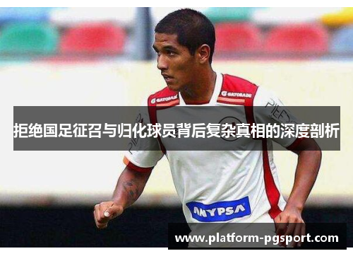 拒绝国足征召与归化球员背后复杂真相的深度剖析