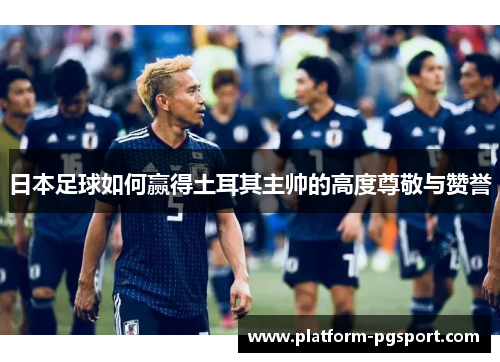 日本足球如何赢得土耳其主帅的高度尊敬与赞誉