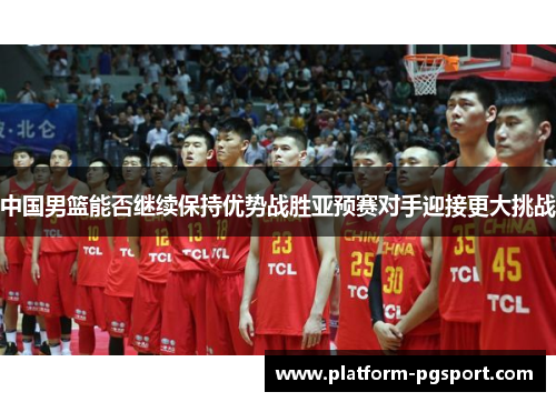 中国男篮能否继续保持优势战胜亚预赛对手迎接更大挑战