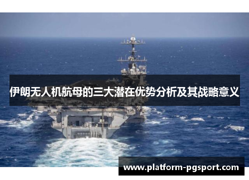伊朗无人机航母的三大潜在优势分析及其战略意义