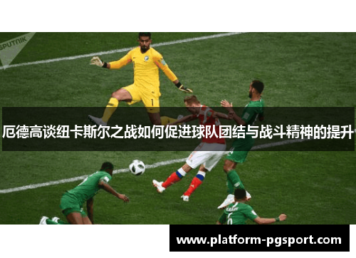 厄德高谈纽卡斯尔之战如何促进球队团结与战斗精神的提升