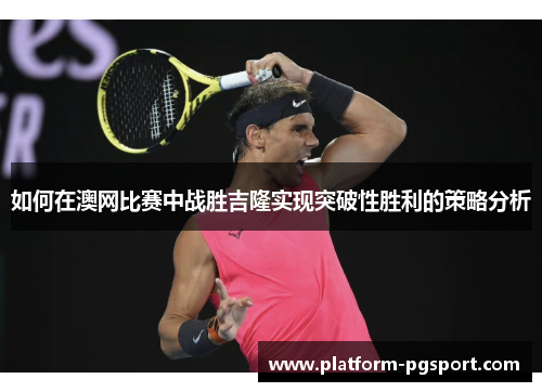 如何在澳网比赛中战胜吉隆实现突破性胜利的策略分析