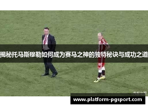 揭秘托马斯穆勒如何成为赛马之神的独特秘诀与成功之道