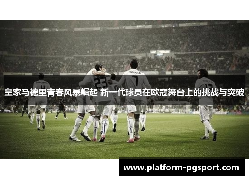 皇家马德里青春风暴崛起 新一代球员在欧冠舞台上的挑战与突破