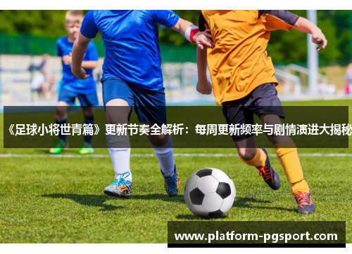 《足球小将世青篇》更新节奏全解析：每周更新频率与剧情演进大揭秘