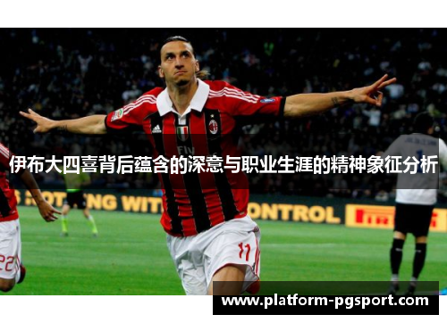 伊布大四喜背后蕴含的深意与职业生涯的精神象征分析