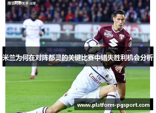 米兰为何在对阵都灵的关键比赛中错失胜利机会分析