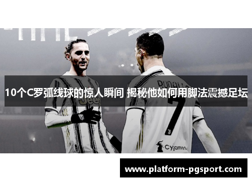 10个C罗弧线球的惊人瞬间 揭秘他如何用脚法震撼足坛