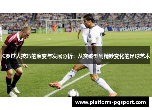 C罗过人技巧的演变与发展分析：从突破型到精妙变化的足球艺术