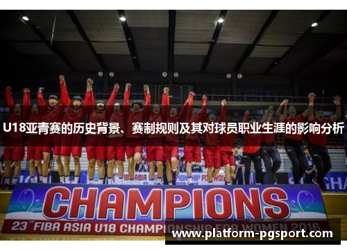 U18亚青赛的历史背景、赛制规则及其对球员职业生涯的影响分析