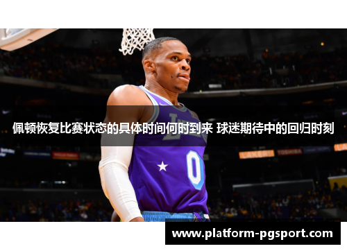 佩顿恢复比赛状态的具体时间何时到来 球迷期待中的回归时刻