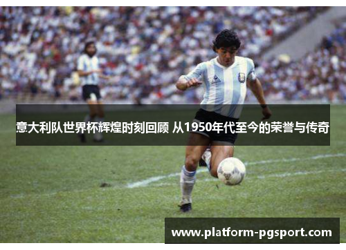 意大利队世界杯辉煌时刻回顾 从1950年代至今的荣誉与传奇