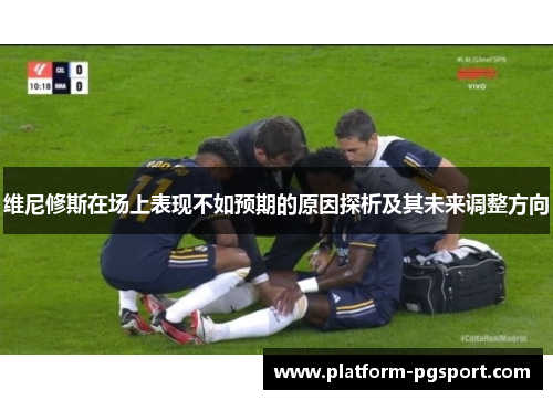 维尼修斯在场上表现不如预期的原因探析及其未来调整方向