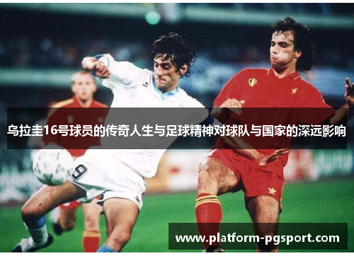 乌拉圭16号球员的传奇人生与足球精神对球队与国家的深远影响