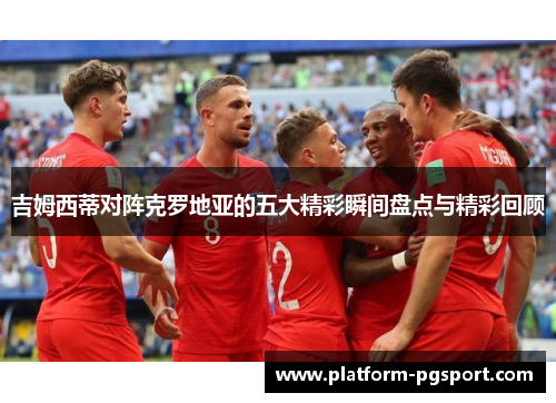 吉姆西蒂对阵克罗地亚的五大精彩瞬间盘点与精彩回顾