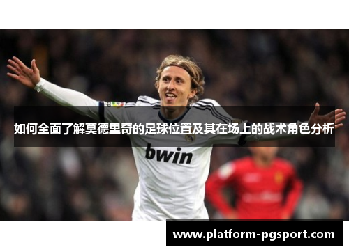 如何全面了解莫德里奇的足球位置及其在场上的战术角色分析