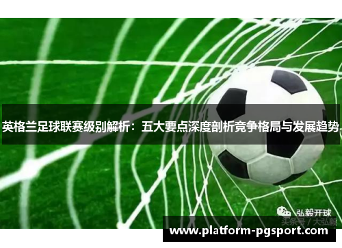英格兰足球联赛级别解析：五大要点深度剖析竞争格局与发展趋势