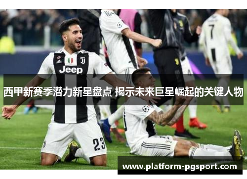西甲新赛季潜力新星盘点 揭示未来巨星崛起的关键人物