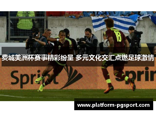 费城美洲杯赛事精彩纷呈 多元文化交汇点燃足球激情
