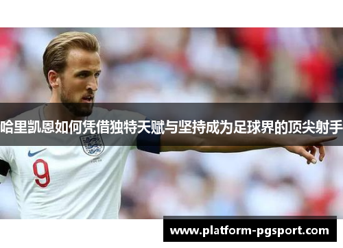 哈里凯恩如何凭借独特天赋与坚持成为足球界的顶尖射手