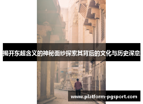 揭开东超含义的神秘面纱探索其背后的文化与历史深意