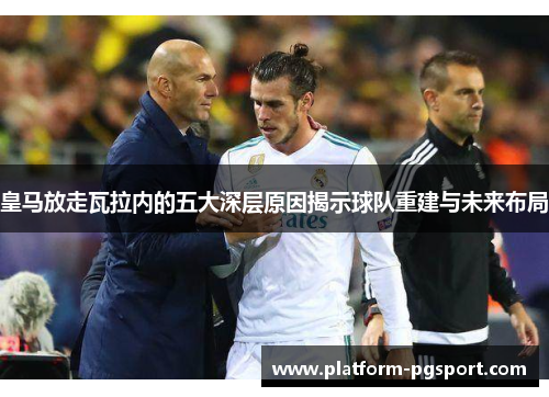 皇马放走瓦拉内的五大深层原因揭示球队重建与未来布局