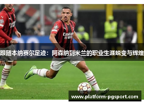 跟随本纳赛尔足迹：阿森纳到米兰的职业生涯蜕变与辉煌