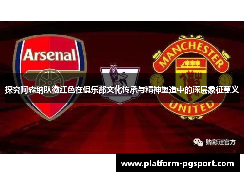 探究阿森纳队徽红色在俱乐部文化传承与精神塑造中的深层象征意义