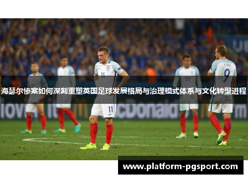 海瑟尔惨案如何深刻重塑英国足球发展格局与治理模式体系与文化转型进程