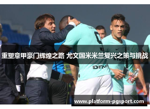 重塑意甲豪门辉煌之路 尤文国米米兰复兴之策与挑战