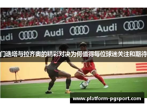 门迭塔与拉齐奥的精彩对决为何值得每位球迷关注和期待