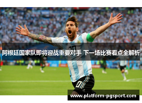 阿根廷国家队即将迎战重要对手 下一场比赛看点全解析