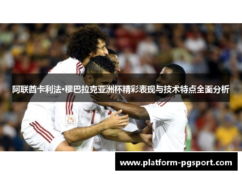 阿联酋卡利法·穆巴拉克亚洲杯精彩表现与技术特点全面分析
