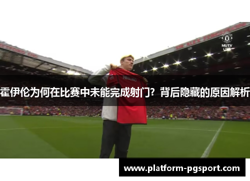 霍伊伦为何在比赛中未能完成射门？背后隐藏的原因解析