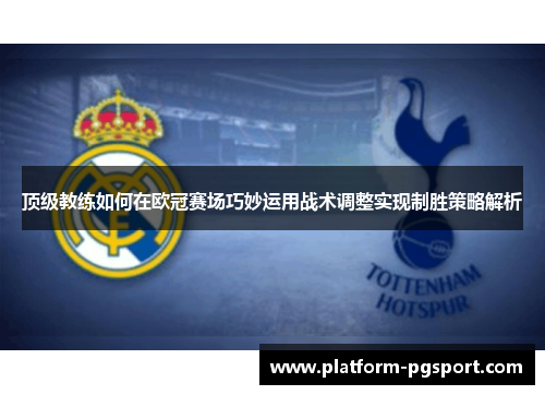 顶级教练如何在欧冠赛场巧妙运用战术调整实现制胜策略解析