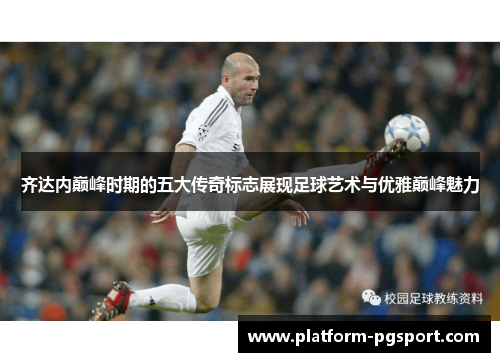 齐达内巅峰时期的五大传奇标志展现足球艺术与优雅巅峰魅力